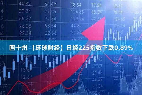 园十州 【环球财经】日经225指数下跌0.89%