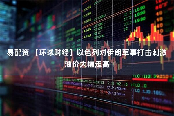 易配资 【环球财经】以色列对伊朗军事打击刺激油价大幅走高