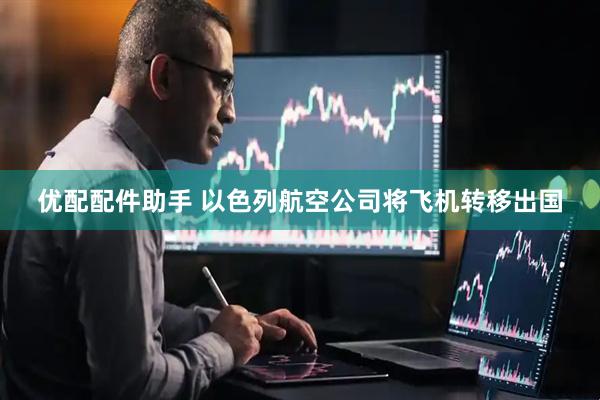 优配配件助手 以色列航空公司将飞机转移出国
