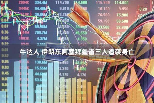 牛达人 伊朗东阿塞拜疆省三人遭袭身亡