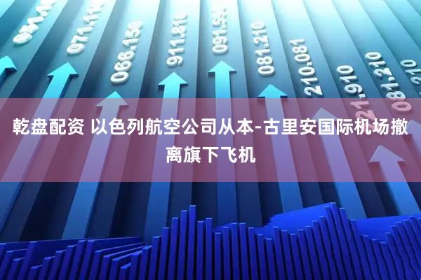乾盘配资 以色列航空公司从本-古里安国际机场撤离旗下飞机