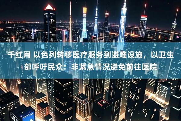 千红网 以色列转移医疗服务到避难设施，以卫生部呼吁民众：非紧急情况避免前往医院
