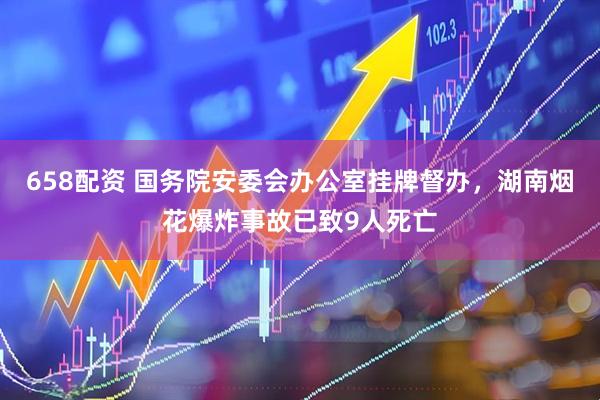 658配资 国务院安委会办公室挂牌督办，湖南烟花爆炸事故已致9人死亡