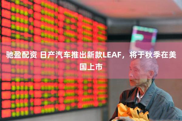 驰盈配资 日产汽车推出新款LEAF，将于秋季在美国上市