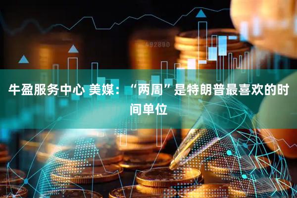 牛盈服务中心 美媒：“两周”是特朗普最喜欢的时间单位