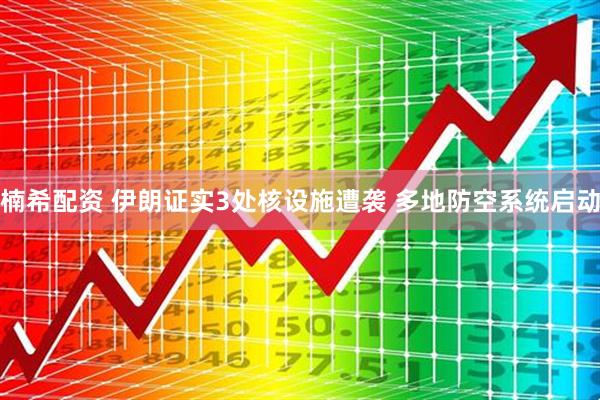 楠希配资 伊朗证实3处核设施遭袭 多地防空系统启动