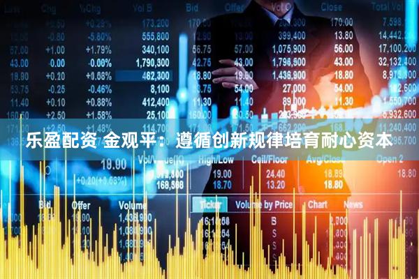 乐盈配资 金观平：遵循创新规律培育耐心资本