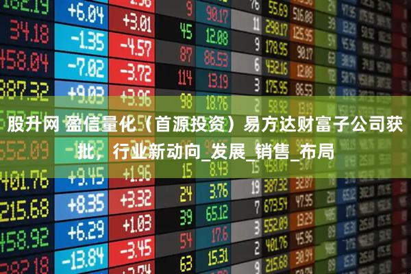 股升网 盈信量化（首源投资）易方达财富子公司获批，行业新动向_发展_销售_布局