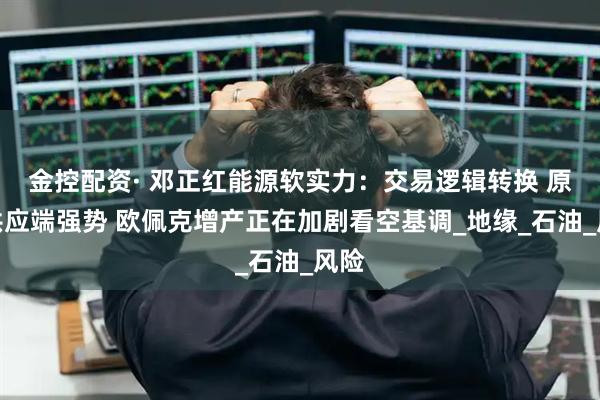 金控配资· 邓正红能源软实力：交易逻辑转换 原油供应端强势 欧佩克增产正在加剧看空基调_地缘_石油_风险