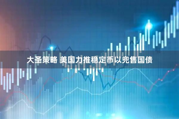 大圣策略 美国力推稳定币以兜售国债