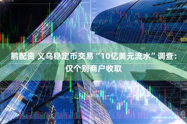 鹏配资 义乌稳定币交易“10亿美元流水”调查：仅个别商户收取