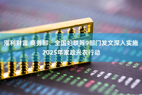 泓利财富 商务部、全国妇联等9部门发文深入实施2025年家政兴农行动