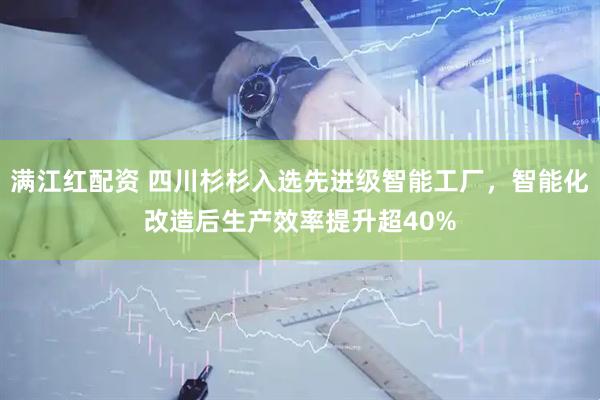 满江红配资 四川杉杉入选先进级智能工厂，智能化改造后生产效率提升超40%