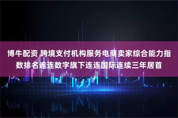 博牛配资 跨境支付机构服务电商卖家综合能力指数排名连连数字旗下连连国际连续三年居首