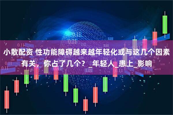 小散配资 性功能障碍越来越年轻化或与这几个因素有关，你占了几个？_年轻人_患上_影响