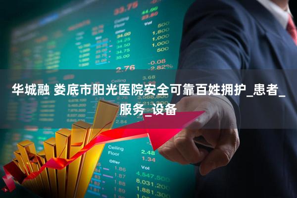 华城融 娄底市阳光医院安全可靠百姓拥护_患者_服务_设备