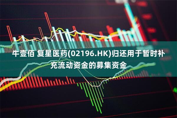 牛壹佰 复星医药(02196.HK)归还用于暂时补充流动资金的募集资金