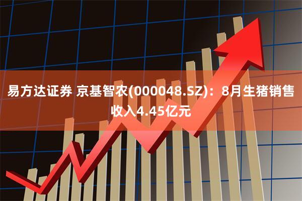 易方达证券 京基智农(000048.SZ)：8月生猪销售收入4.45亿元