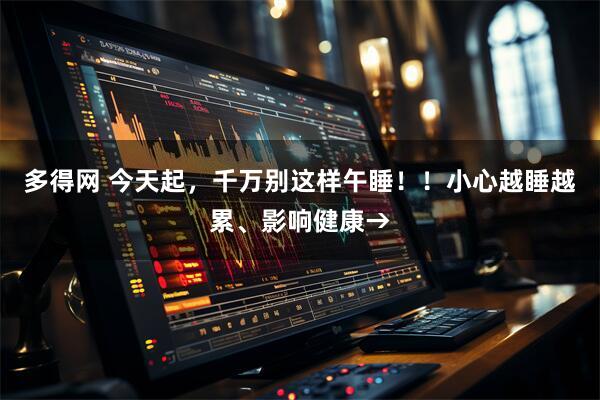 多得网 今天起，千万别这样午睡！！小心越睡越累、影响健康→