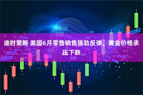 迪时策略 美国6月零售销售强劲反弹，黄金价格承压下跌