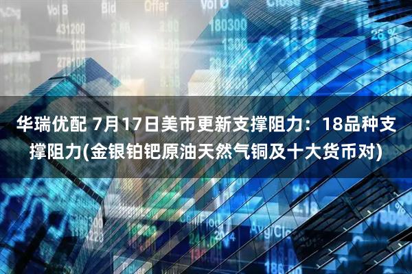 华瑞优配 7月17日美市更新支撑阻力：18品种支撑阻力(金银铂钯原油天然气铜及十大货币对)