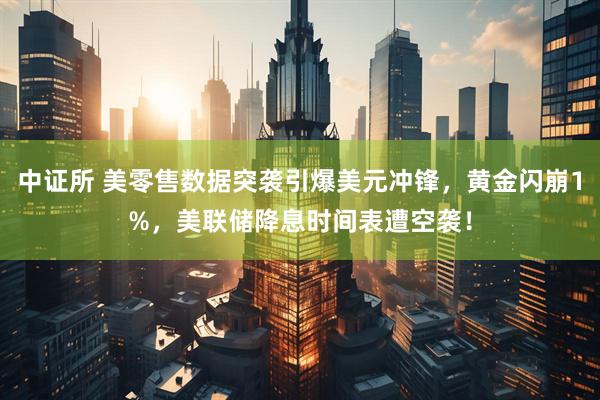 中证所 美零售数据突袭引爆美元冲锋，黄金闪崩1%，美联储降息时间表遭空袭！