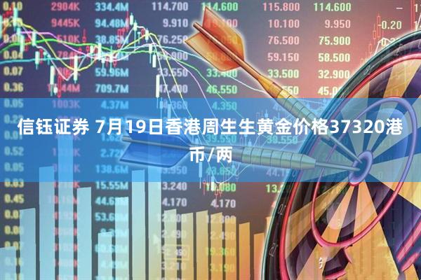 信钰证券 7月19日香港周生生黄金价格37320港币/两