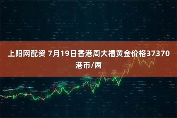 上阳网配资 7月19日香港周大福黄金价格37370港币/两