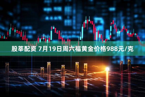 股莘配资 7月19日周六福黄金价格988元/克