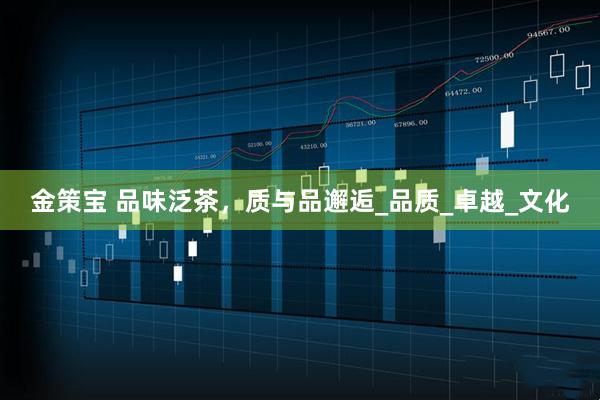金策宝 品味泛茶，质与品邂逅_品质_卓越_文化