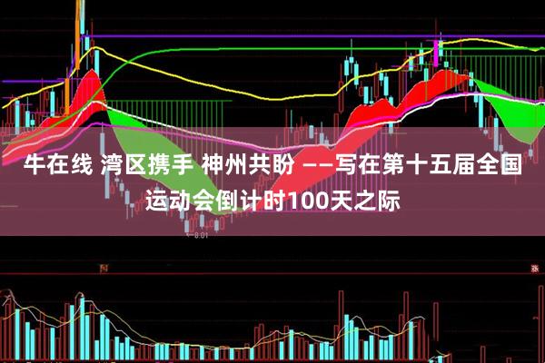 牛在线 湾区携手 神州共盼 ——写在第十五届全国运动会倒计时100天之际
