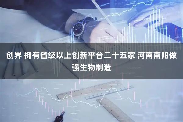 创界 拥有省级以上创新平台二十五家 河南南阳做强生物制造