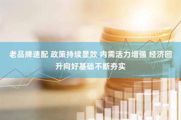 老品牌速配 政策持续显效 内需活力增强 经济回升向好基础不断夯实