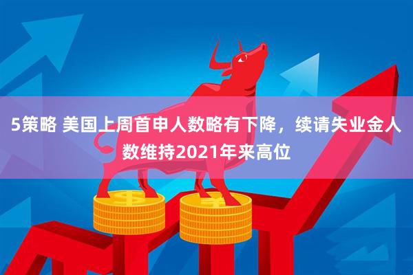 5策略 美国上周首申人数略有下降，续请失业金人数维持2021年来高位