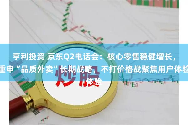 亨利投资 京东Q2电话会：核心零售稳健增长，重申“品质外卖”长期战略，不打价格战聚焦用户体验