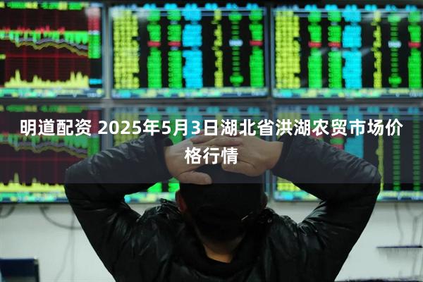 明道配资 2025年5月3日湖北省洪湖农贸市场价格行情