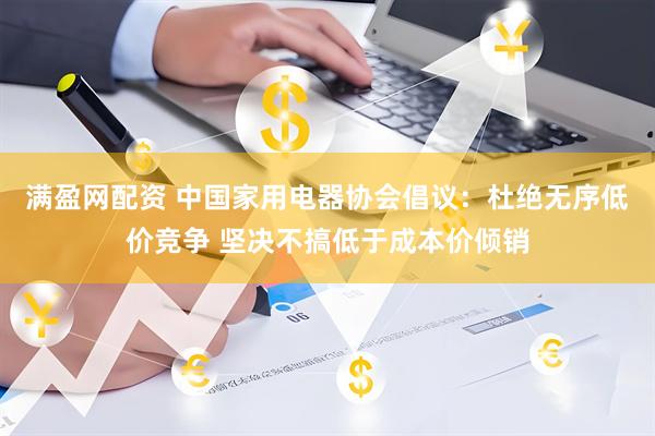 满盈网配资 中国家用电器协会倡议：杜绝无序低价竞争 坚决不搞低于成本价倾销