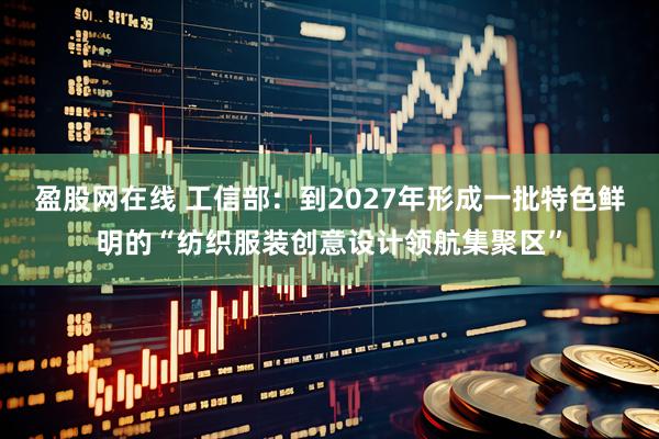 盈股网在线 工信部：到2027年形成一批特色鲜明的“纺织服装创意设计领航集聚区”