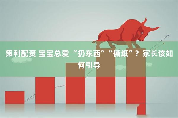 策利配资 宝宝总爱 “扔东西”“撕纸”?家长该如何引导