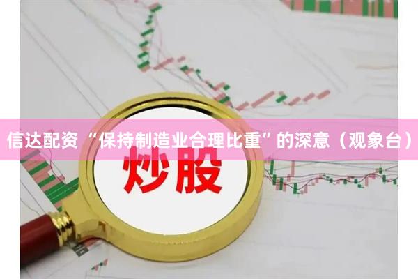 信达配资 “保持制造业合理比重”的深意(观象台)