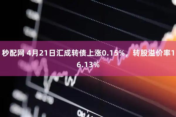 秒配网 4月21日汇成转债上涨0.15%，转股溢价率16.13%