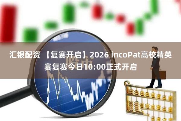 汇银配资 【复赛开启】2026 incoPat高校精英赛复赛今日10:00正式开启