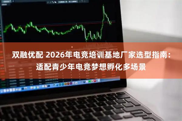 双融优配 2026年电竞培训基地厂家选型指南：适配青少年电竞梦想孵化多场景