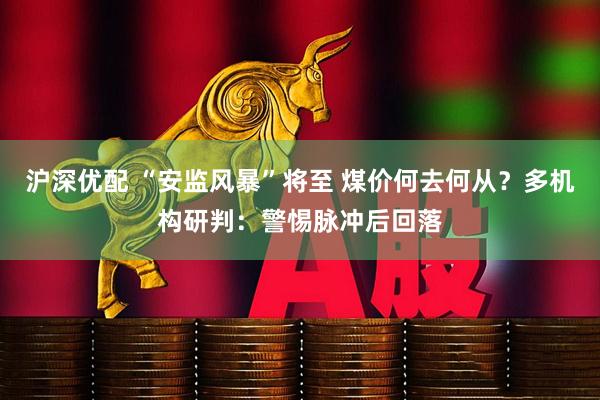 沪深优配 “安监风暴”将至 煤价何去何从?多机构研判:警惕脉冲后回落