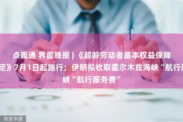 点赢通 界面晚报 | 《超龄劳动者基本权益保障暂行规定》7月1日起施行；伊朗拟收取霍尔木兹海峡“航行服务费”